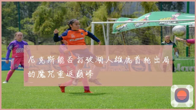 尼克斯能否打破湖人雄鹿首轮出局的魔咒重返巅峰