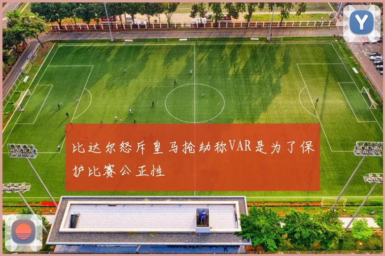 比达尔怒斥皇马抢劫称VAR是为了保护比赛公正性
