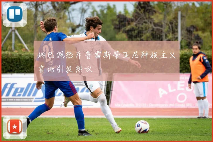 姆巴佩怒斥普雷斯蒂亚尼种族主义言论引发热议