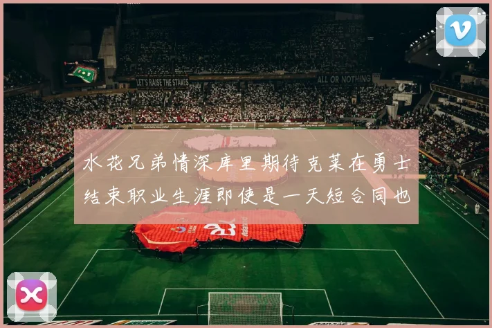 水花兄弟情深库里期待克莱在勇士结束职业生涯即使是一天短合同也无妨