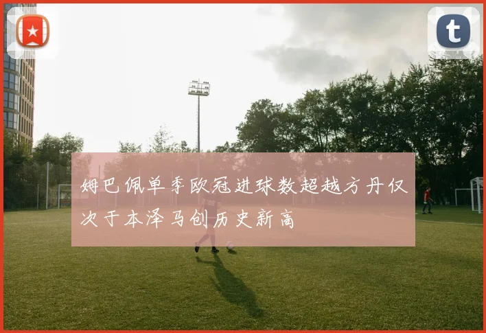 姆巴佩单季欧冠进球数超越方丹仅次于本泽马创历史新高