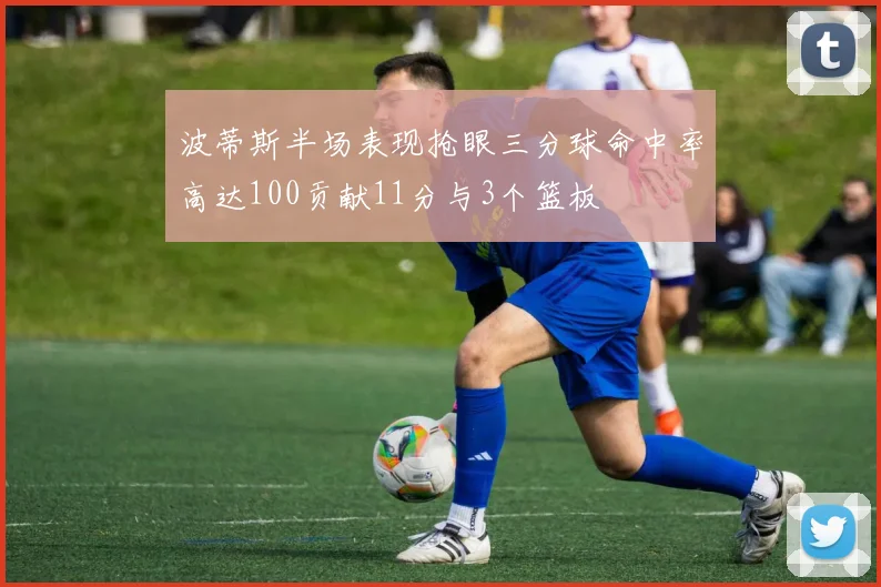 波蒂斯半场表现抢眼三分球命中率高达100贡献11分与3个篮板