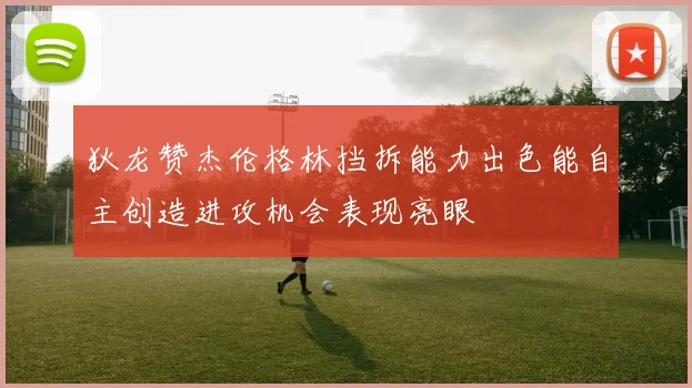 狄龙赞杰伦格林挡拆能力出色能自主创造进攻机会表现亮眼