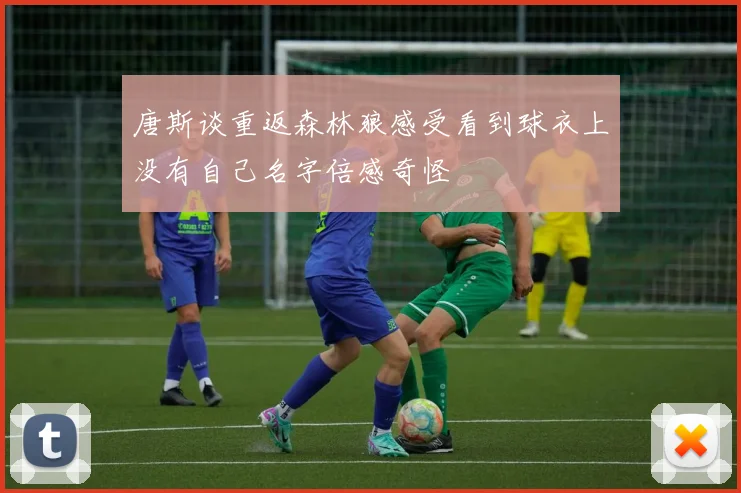 唐斯谈重返森林狼感受看到球衣上没有自己名字倍感奇怪