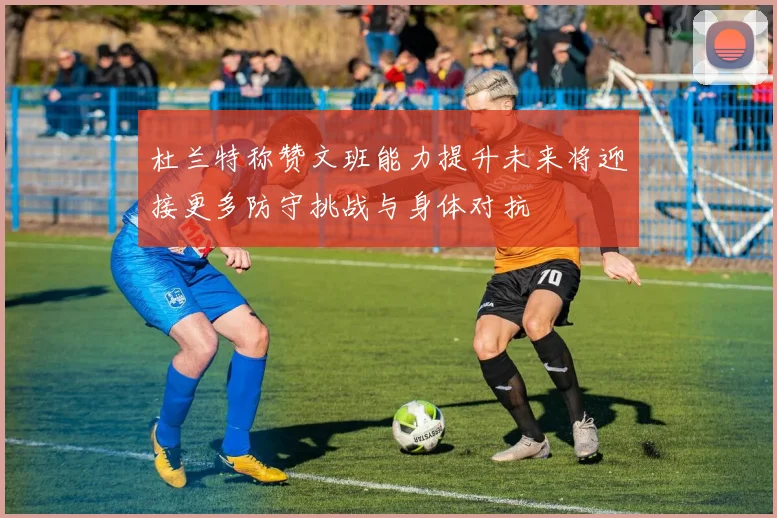 杜兰特称赞文班能力提升未来将迎接更多防守挑战与身体对抗