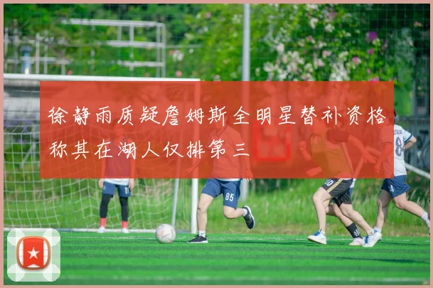 徐静雨质疑詹姆斯全明星替补资格称其在湖人仅排第三