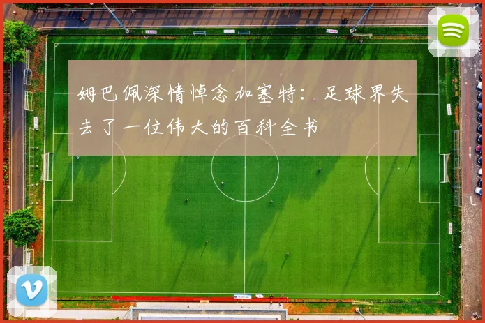 姆巴佩深情悼念加塞特：足球界失去了一位伟大的百科全书