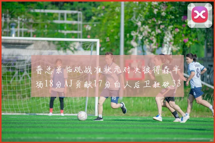普总亲临观战准状元对决彼得森半场18分AJ贡献17分白人后卫狂砍33分10助攻