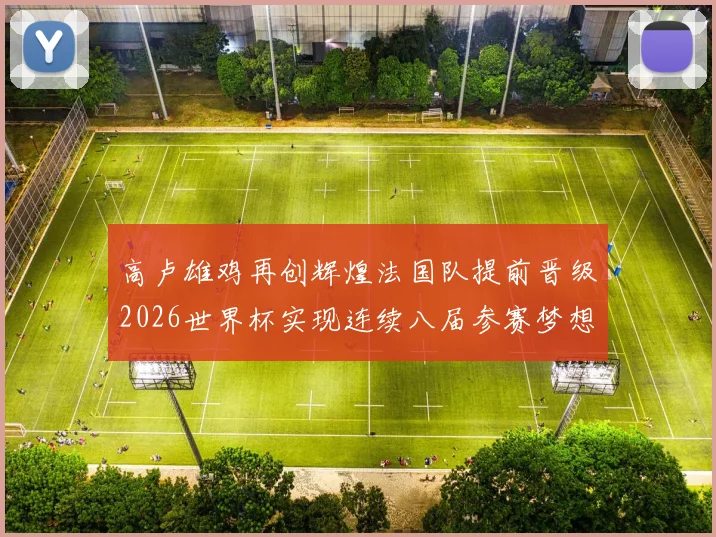 高卢雄鸡再创辉煌法国队提前晋级2026世界杯实现连续八届参赛梦想