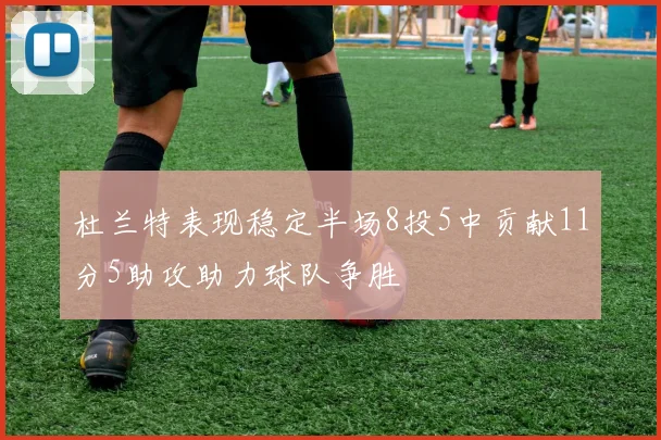 杜兰特表现稳定半场8投5中贡献11分5助攻助力球队争胜