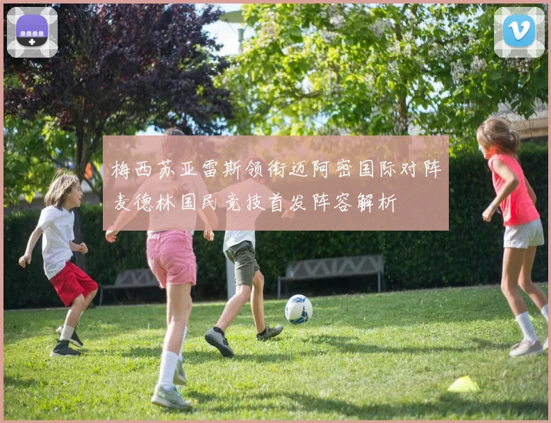 梅西苏亚雷斯领衔迈阿密国际对阵麦德林国民竞技首发阵容解析