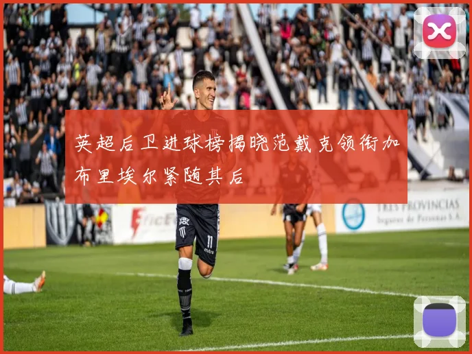 英超后卫进球榜揭晓范戴克领衔加布里埃尔紧随其后
